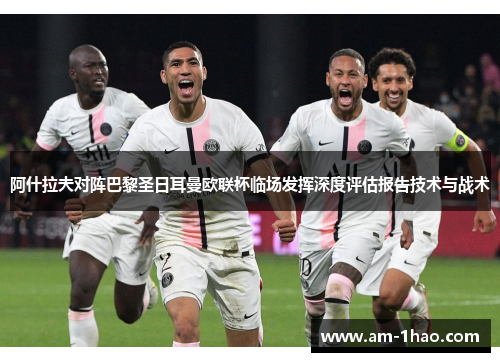阿什拉夫对阵巴黎圣日耳曼欧联杯临场发挥深度评估报告技术与战术