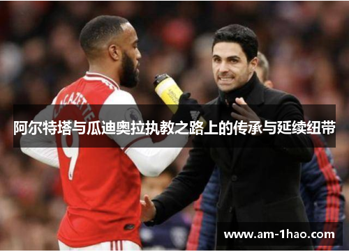阿尔特塔与瓜迪奥拉执教之路上的传承与延续纽带