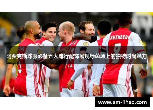 阿贾克斯球服必备五大流行配饰展现绿茵场上的独特时尚魅力