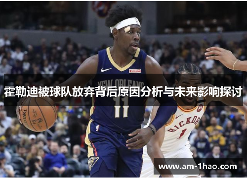 霍勒迪被球队放弃背后原因分析与未来影响探讨 霍勒迪被球队放弃背后原因分析与未来影响探讨