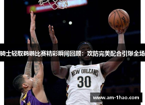 骑士轻取鹈鹕比赛精彩瞬间回顾：攻防完美配合引爆全场